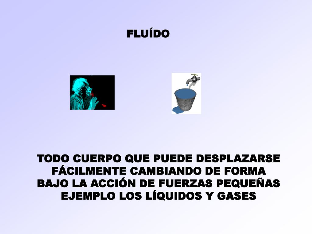 FLUÍDO TODO CUERPO QUE PUEDE DESPLAZARSE FÁCILMENTE CAMBIANDO DE FORMA BAJO LA ACCIÓN DE FUERZAS PEQUEÑAS EJEMPLO LOS LÍQUIDOS Y GASES.