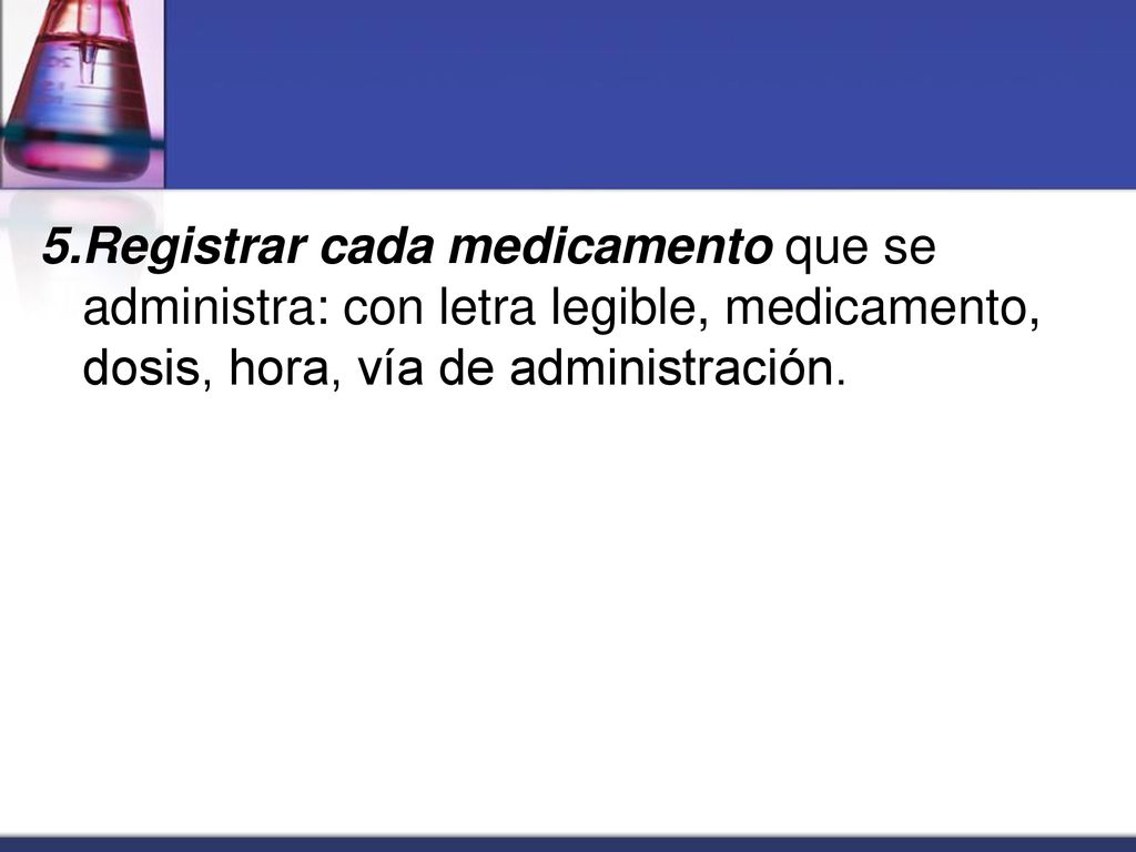 5.Registrar cada medicamento que se administra: con letra legible, medicamento, dosis, hora, vía de administración.
