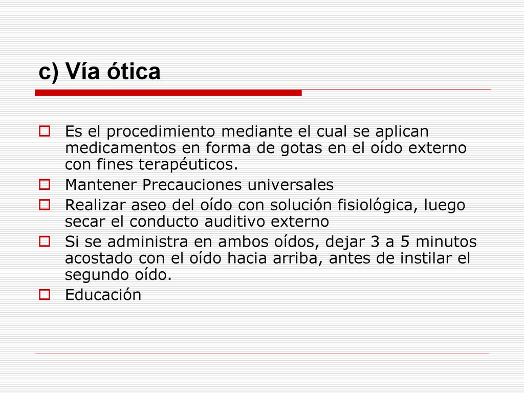 c) Vía ótica Es el procedimiento mediante el cual se aplican medicamentos en forma de gotas en el oído externo con fines terapéuticos.