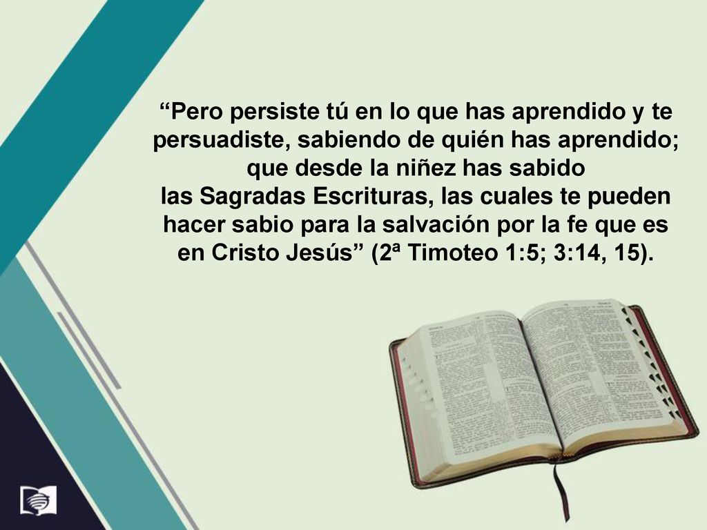 Pero persiste tú en lo que has aprendido y te persuadiste, sabiendo de quién has aprendido; que desde la niñez has sabido