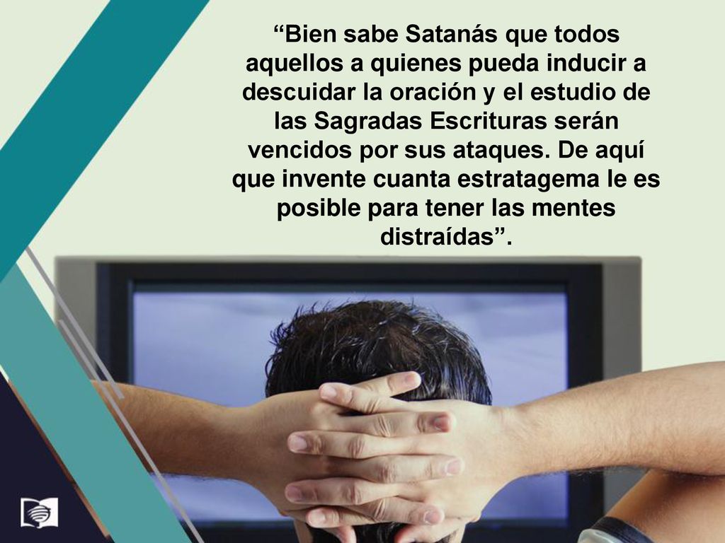 Bien sabe Satanás que todos aquellos a quienes pueda inducir a descuidar la oración y el estudio de las Sagradas Escrituras serán vencidos por sus ataques.