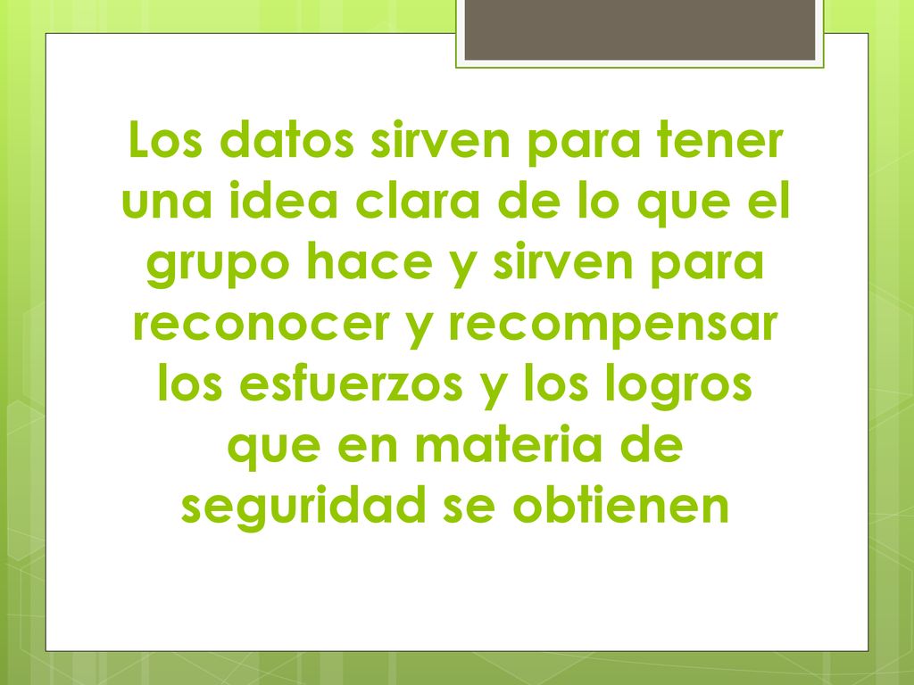 Los datos sirven para tener una idea clara de lo que el grupo hace y sirven para reconocer y recompensar los esfuerzos y los logros que en materia de seguridad se obtienen