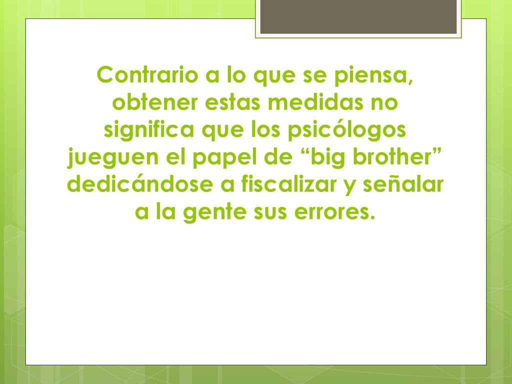 Contrario a lo que se piensa, obtener estas medidas no significa que los psicólogos jueguen el papel de big brother dedicándose a fiscalizar y señalar a la gente sus errores.