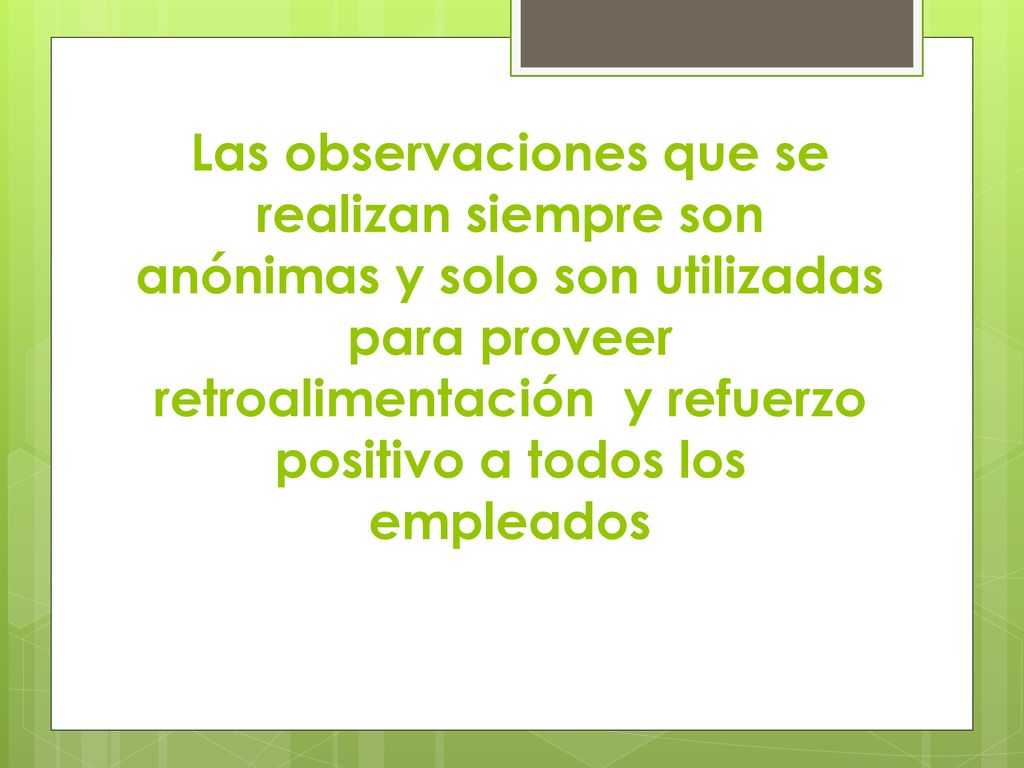 Las observaciones que se realizan siempre son anónimas y solo son utilizadas para proveer retroalimentación y refuerzo positivo a todos los empleados