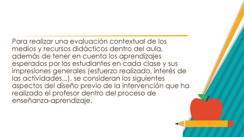 Para realizar una evaluación contextual de los medios y recursos didácticos dentro del aula, además de tener en cuenta los aprendizajes esperados por los estudiantes en cada clase y sus impresiones generales (esfuerzo realizado, interés de las actividades...), se consideran los siguientes aspectos del diseño previo de la intervención que ha realizado el profesor dentro del proceso de enseñanza-aprendizaje.