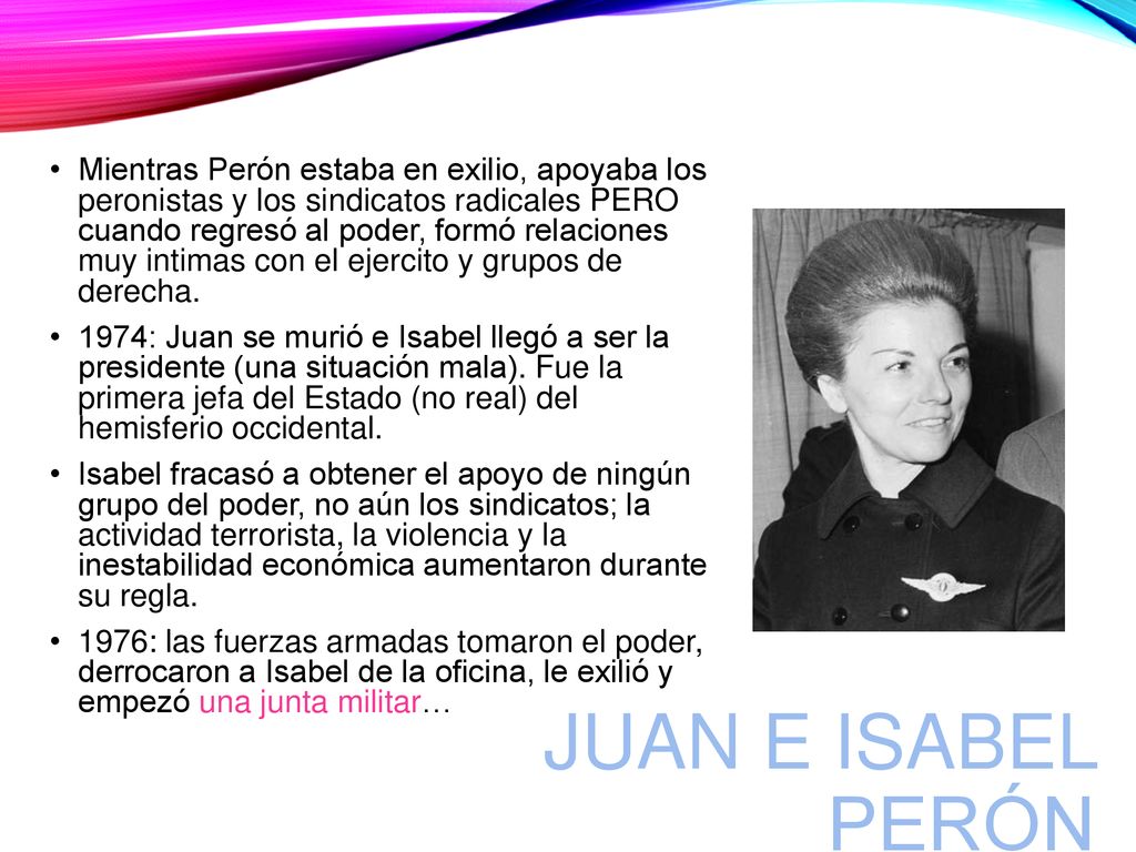 Mientras Perón estaba en exilio, apoyaba los peronistas y los sindicatos radicales PERO cuando regresó al poder, formó relaciones muy intimas con el ejercito y grupos de derecha.