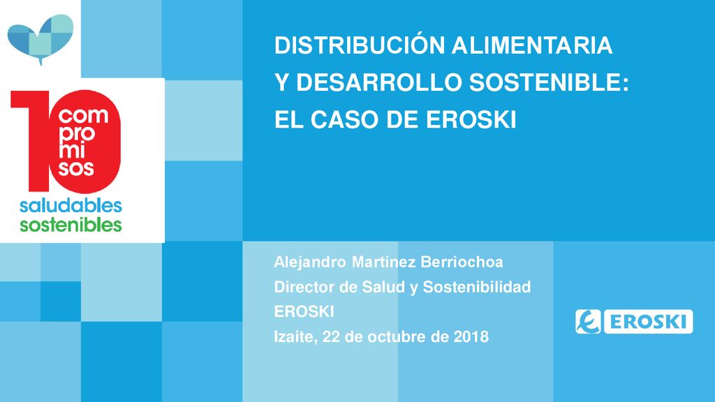 DISTRIBUCIÓN ALIMENTARIA Y DESARROLLO SOSTENIBLE: EL CASO DE EROSKI Alejandro Martínez Berriochoa Director de Salud y Sostenibilidad EROSKI Izaite, 22 de octubre de 2018