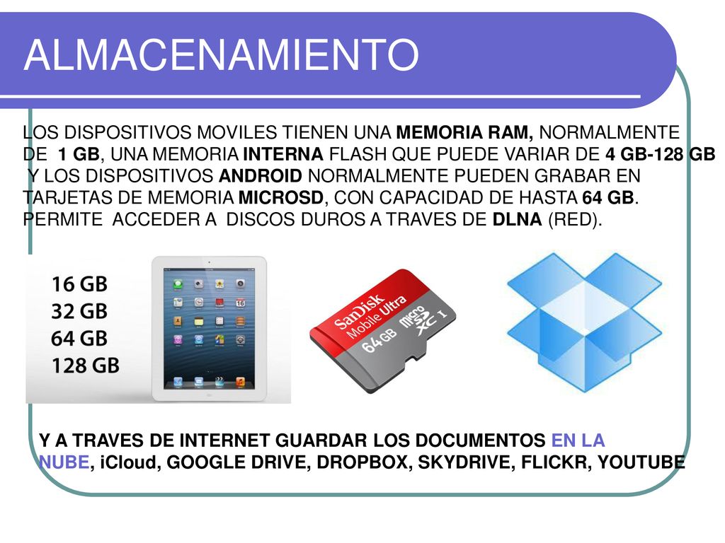 ALMACENAMIENTO LOS DISPOSITIVOS MOVILES TIENEN UNA MEMORIA RAM, NORMALMENTE. DE 1 GB, UNA MEMORIA INTERNA FLASH QUE PUEDE VARIAR DE 4 GB-128 GB.
