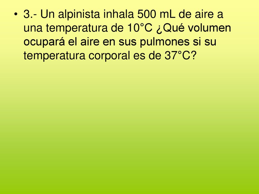 3.- Un alpinista inhala 500 mL de aire a una temperatura de 10°C ¿Qué volumen ocupará el aire en sus pulmones si su temperatura corporal es de 37°C