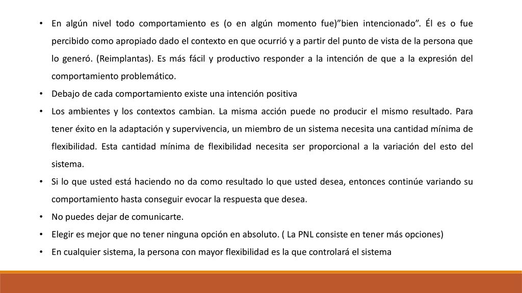 En algún nivel todo comportamiento es (o en algún momento fue) bien intencionado . Él es o fue percibido como apropiado dado el contexto en que ocurrió y a partir del punto de vista de la persona que lo generó. (Reimplantas). Es más fácil y productivo responder a la intención de que a la expresión del comportamiento problemático.