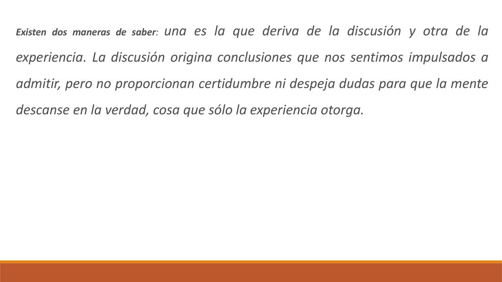 Existen dos maneras de saber: una es la que deriva de la discusión y otra de la experiencia.