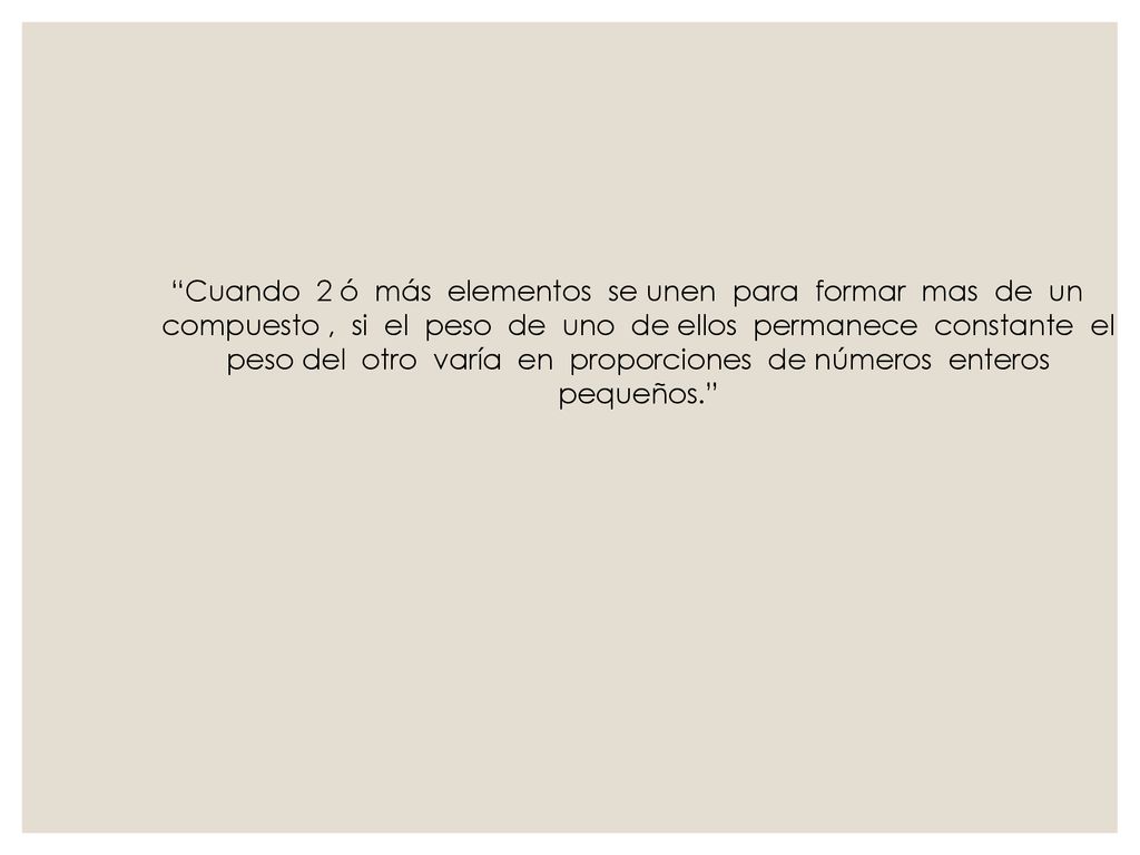 Cuando 2 ó más elementos se unen para formar mas de un compuesto , si el peso de uno de ellos permanece constante el peso del otro varía en proporciones de números enteros pequeños.