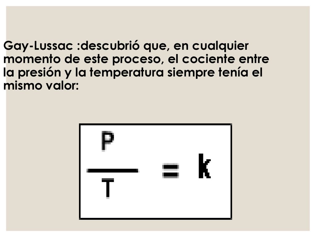Gay-Lussac :descubrió que, en cualquier momento de este proceso, el cociente entre la presión y la temperatura siempre tenía el mismo valor: