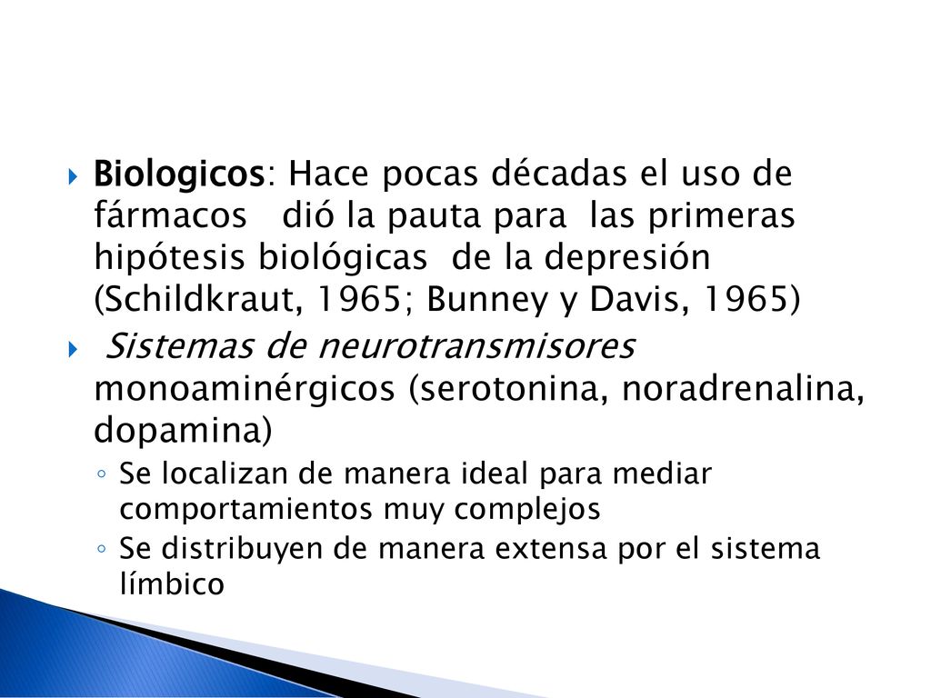 Biologicos: Hace pocas décadas el uso de fármacos dió la pauta para las primeras hipótesis biológicas de la depresión (Schildkraut, 1965; Bunney y Davis, 1965)