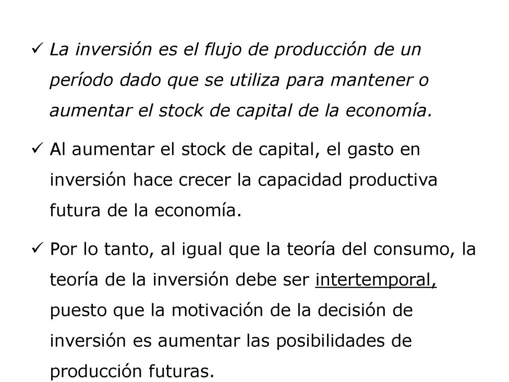 La inversión es el flujo de producción de un período dado que se utiliza para mantener o aumentar el stock de capital de la economía.