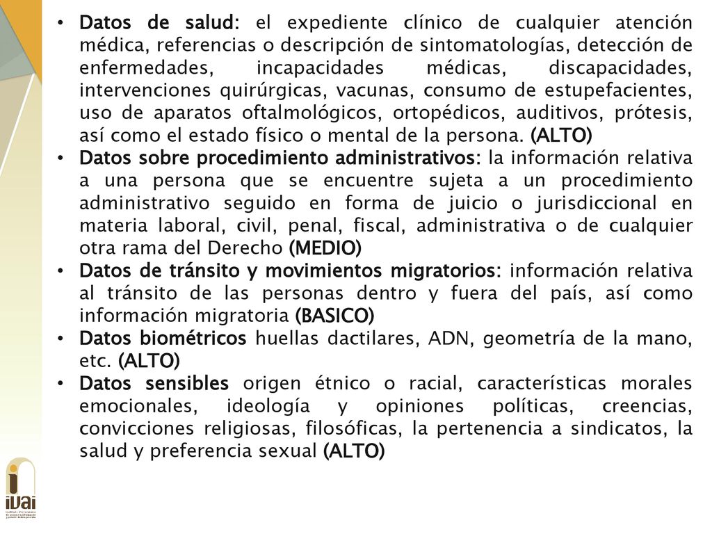 Datos de salud: el expediente clínico de cualquier atención médica, referencias o descripción de sintomatologías, detección de enfermedades, incapacidades médicas, discapacidades, intervenciones quirúrgicas, vacunas, consumo de estupefacientes, uso de aparatos oftalmológicos, ortopédicos, auditivos, prótesis, así como el estado físico o mental de la persona. (ALTO)