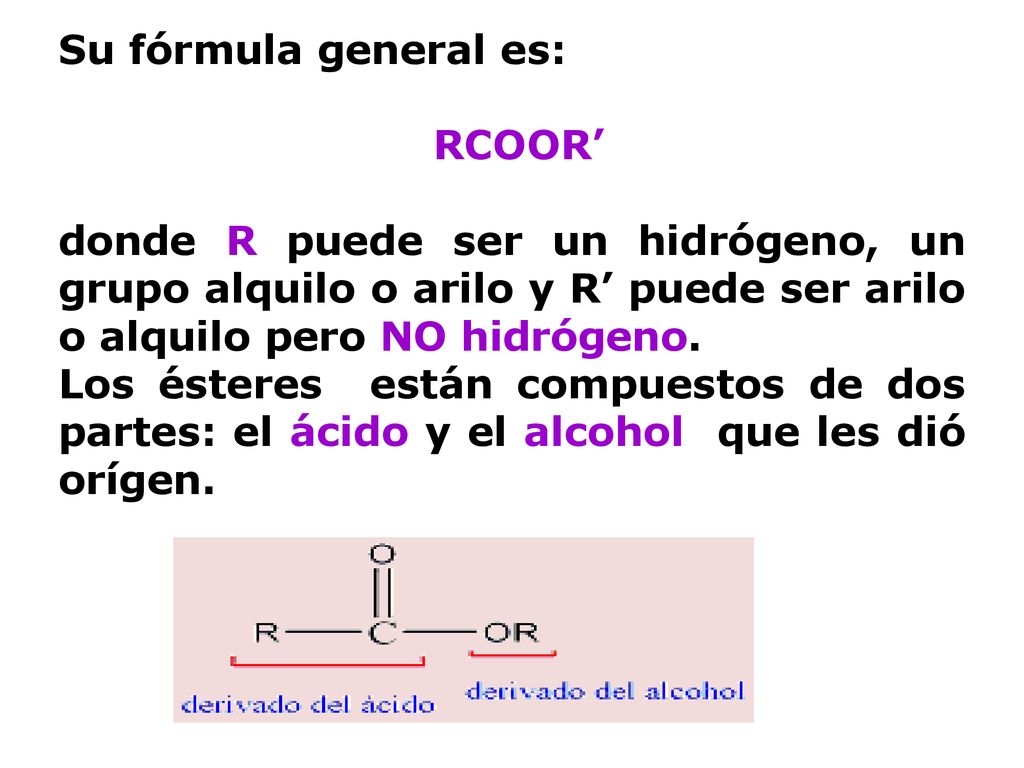 Su fórmula general es: RCOOR’ donde R puede ser un hidrógeno, un grupo alquilo o arilo y R’ puede ser arilo o alquilo pero NO hidrógeno.