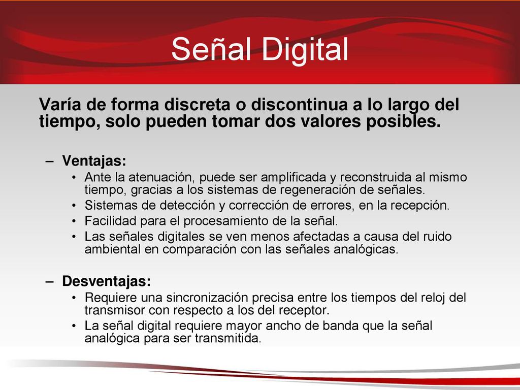 Señal Digital Varía de forma discreta o discontinua a lo largo del tiempo, solo pueden tomar dos valores posibles.