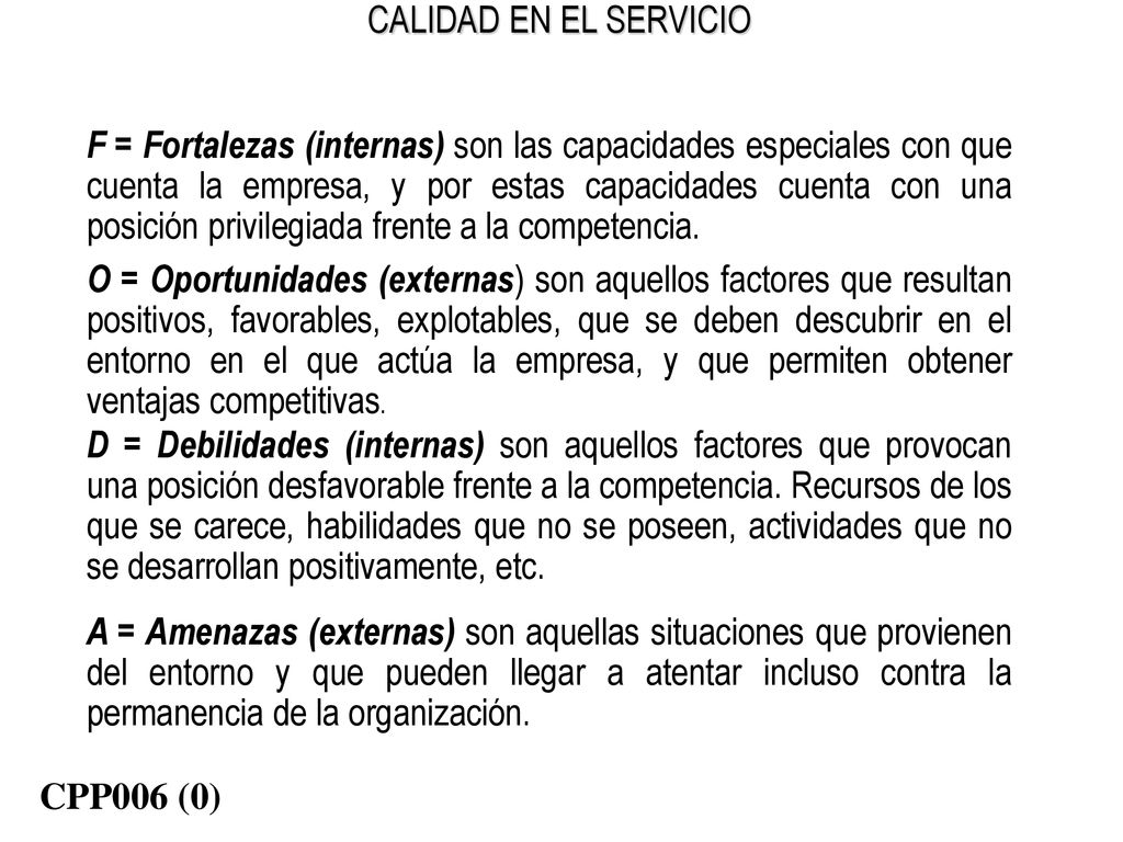 F = Fortalezas (internas) son las capacidades especiales con que cuenta la empresa, y por estas capacidades cuenta con una posición privilegiada frente a la competencia.