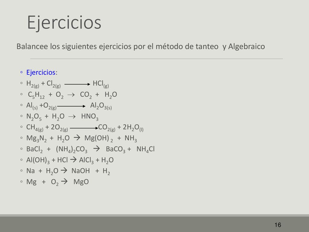 Ejercicios Balancee los siguientes ejercicios por el método de tanteo y Algebraico. Ejercicios: H2(g) + Cl2(g) HCl(g)
