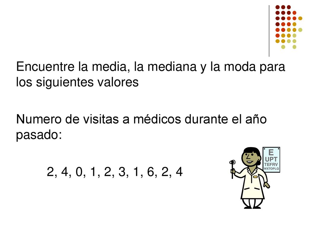 Encuentre la media, la mediana y la moda para los siguientes valores Numero de visitas a médicos durante el año pasado: 2, 4, 0, 1, 2, 3, 1, 6, 2, 4