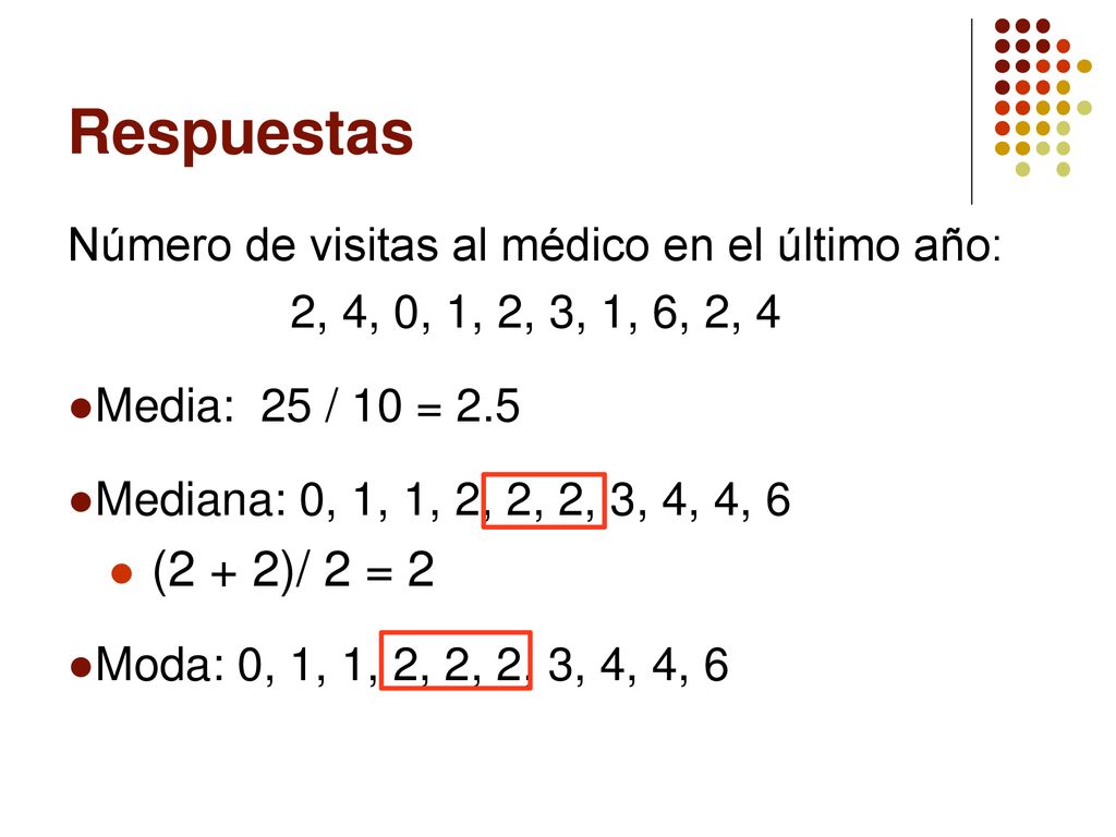 Respuestas Número de visitas al médico en el último año: 2, 4, 0, 1, 2, 3, 1, 6, 2, 4. Media: 25 / 10 = 2.5.