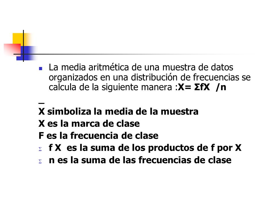 La media aritmética de una muestra de datos organizados en una distribución de frecuencias se calcula de la siguiente manera :X= ΣfX /n