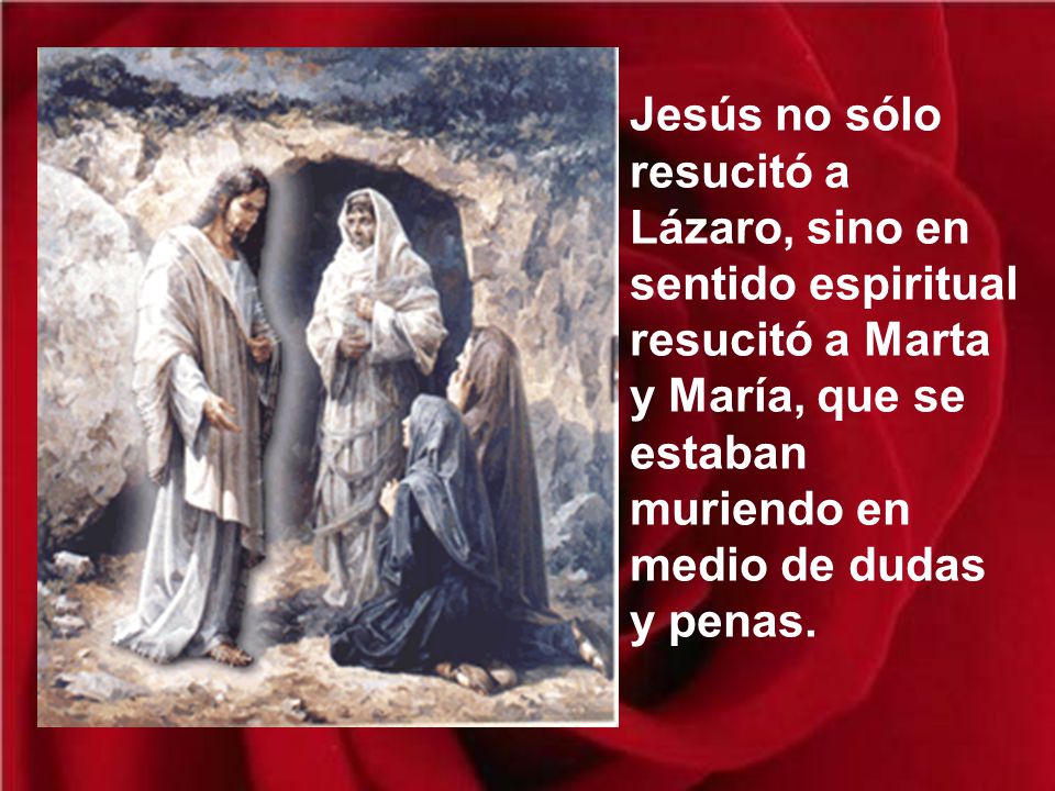Jesús no sólo resucitó a Lázaro, sino en sentido espiritual resucitó a Marta y María, que se estaban muriendo en medio de dudas y penas.