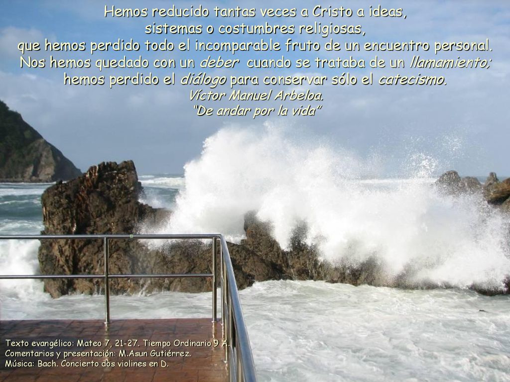 Hemos reducido tantas veces a Cristo a ideas, sistemas o costumbres religiosas, que hemos perdido todo el incomparable fruto de un encuentro personal. Nos hemos quedado con un deber cuando se trataba de un llamamiento; hemos perdido el diálogo para conservar sólo el catecismo.