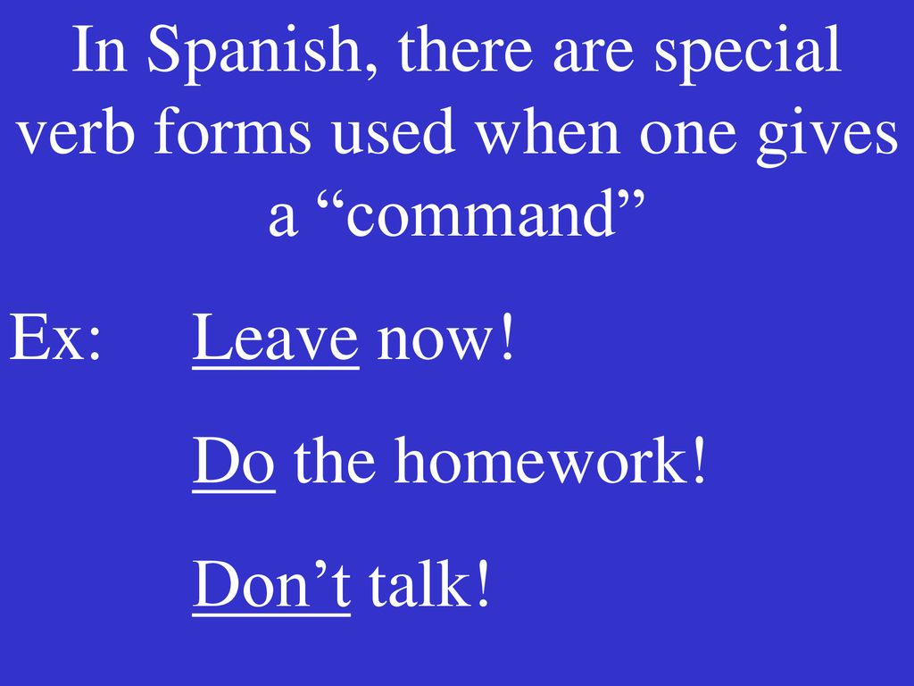 In Spanish, there are special verb forms used when one gives a command