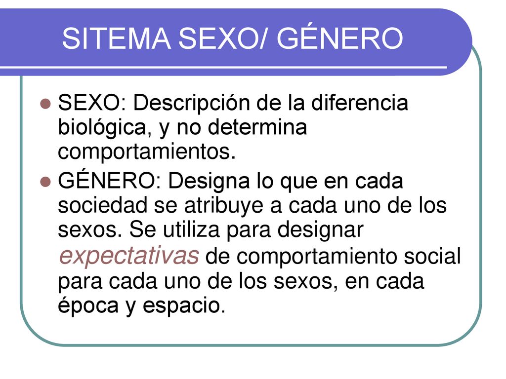 SITEMA SEXO/ GÉNERO SEXO: Descripción de la diferencia biológica, y no determina comportamientos.