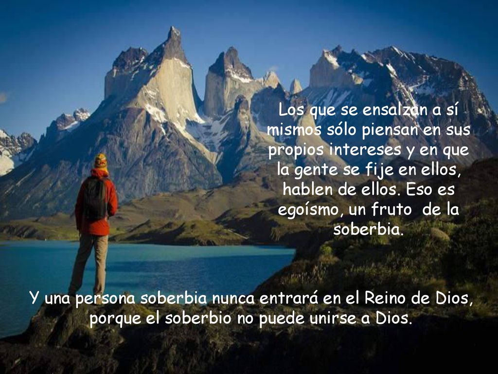 Los que se ensalzan a sí mismos sólo piensan en sus propios intereses y en que la gente se fije en ellos, hablen de ellos. Eso es egoísmo, un fruto de la soberbia.