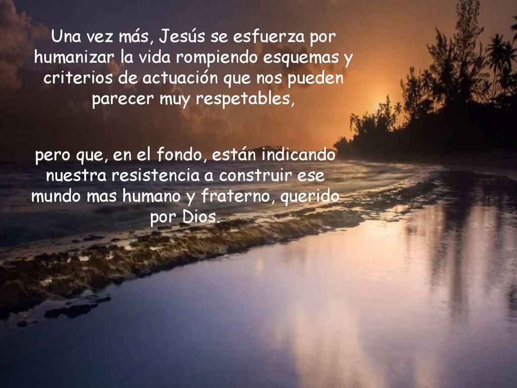 Una vez más, Jesús se esfuerza por humanizar la vida rompiendo esquemas y criterios de actuación que nos pueden parecer muy respetables,