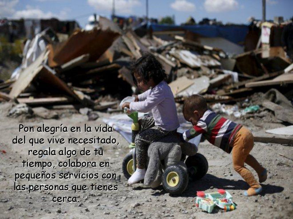 Pon alegría en la vida del que vive necesitado, regala algo de tu tiempo, colabora en pequeños servicios con las personas que tienes cerca.