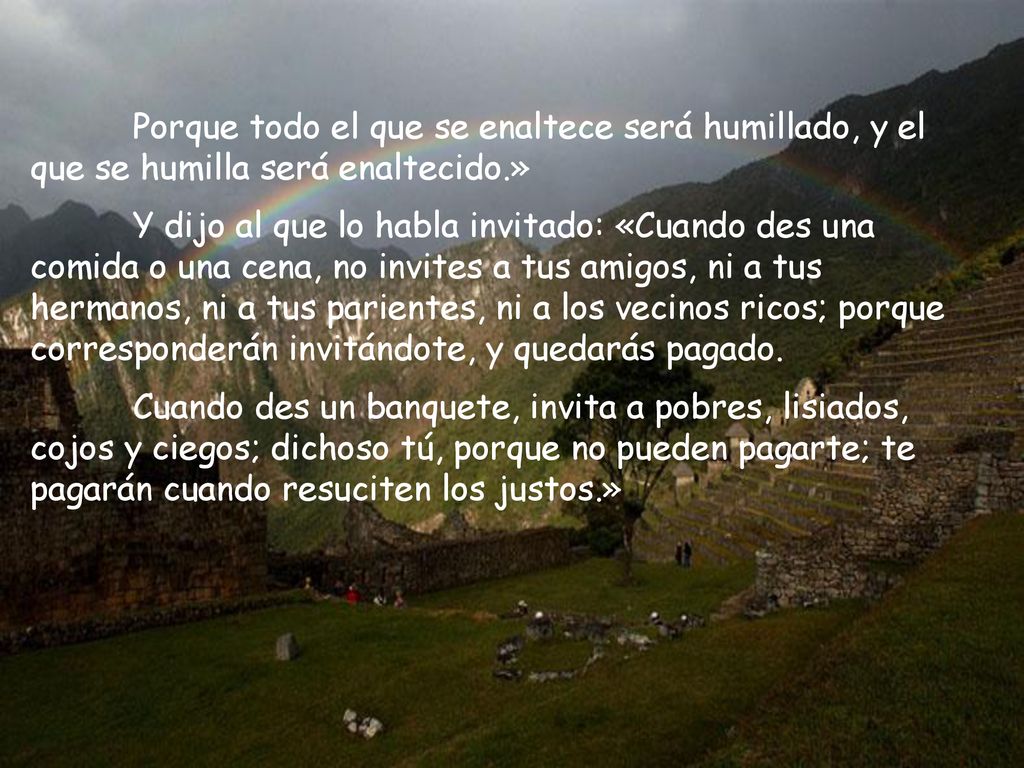 Porque todo el que se enaltece será humillado, y el que se humilla será enaltecido.»