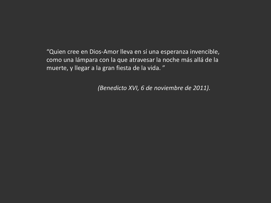 Quien cree en Dios-Amor lleva en sí una esperanza invencible, como una lámpara con la que atravesar la noche más allá de la muerte, y llegar a la gran fiesta de la vida.