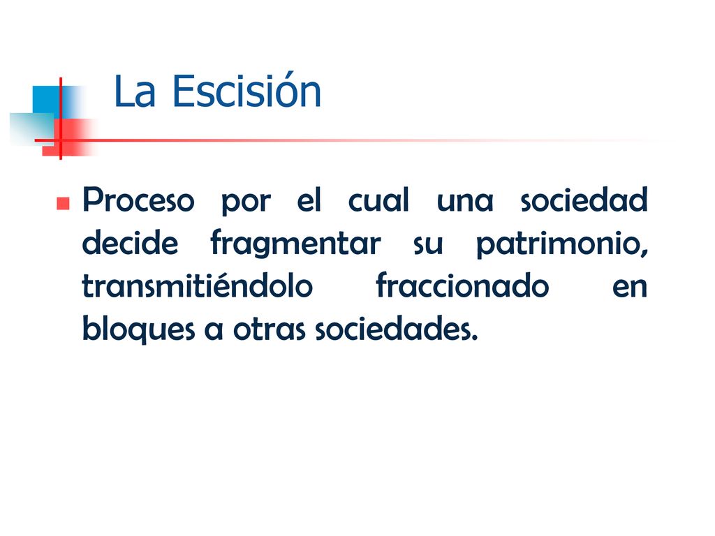 La Escisión Proceso por el cual una sociedad decide fragmentar su patrimonio, transmitiéndolo fraccionado en bloques a otras sociedades.