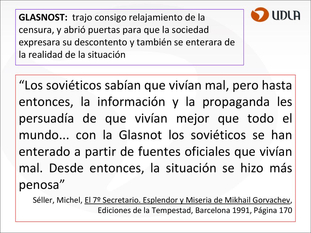 GLASNOST: trajo consigo relajamiento de la censura, y abrió puertas para que la sociedad expresara su descontento y también se enterara de la realidad de la situación
