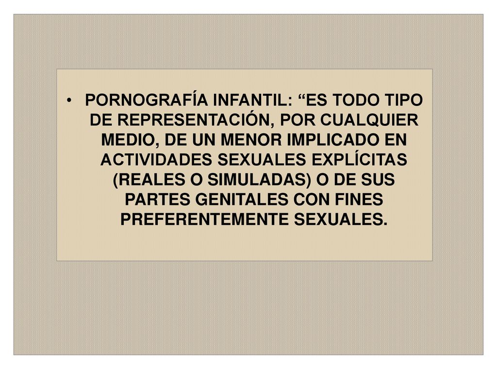 PORNOGRAFÍA INFANTIL: ES TODO TIPO DE REPRESENTACIÓN, POR CUALQUIER MEDIO, DE UN MENOR IMPLICADO EN ACTIVIDADES SEXUALES EXPLÍCITAS (REALES O SIMULADAS) O DE SUS PARTES GENITALES CON FINES PREFERENTEMENTE SEXUALES.