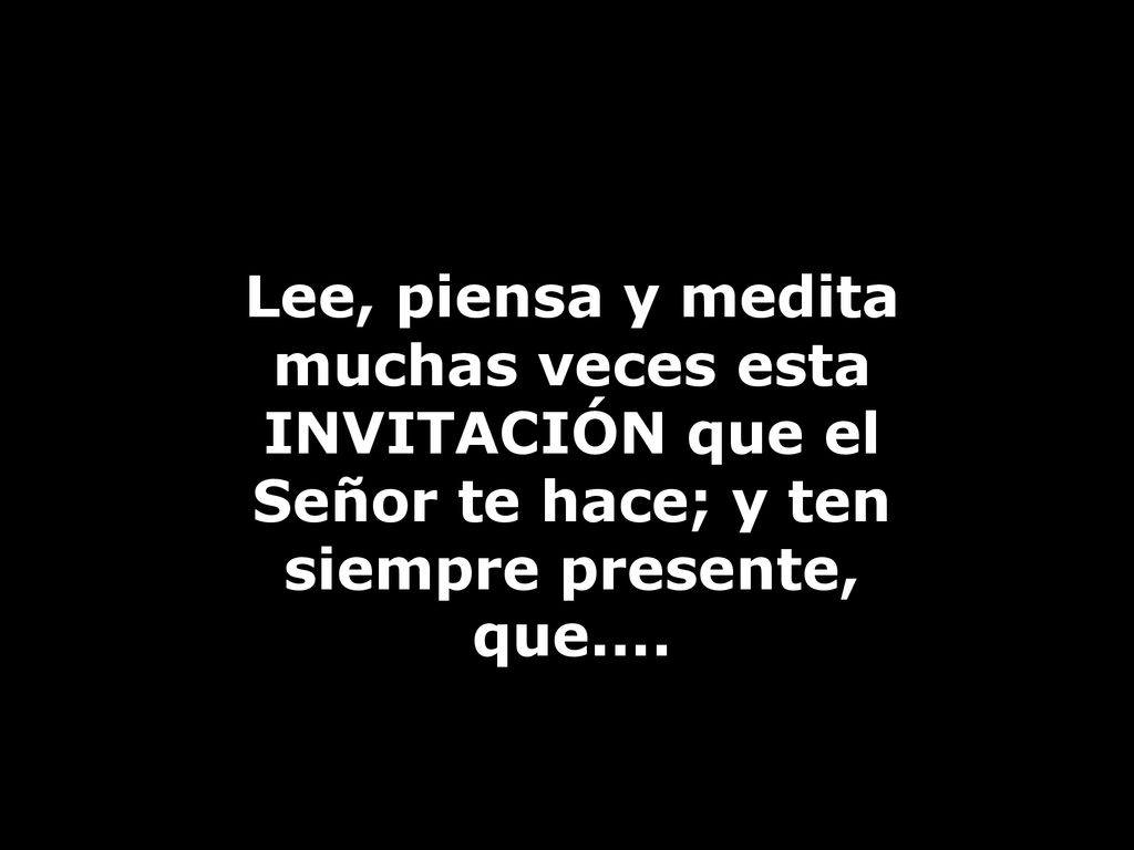 Lee, piensa y medita muchas veces esta INVITACIÓN que el Señor te hace; y ten siempre presente, que....
