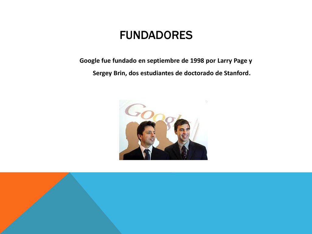 FUNDADORES Google fue fundado en septiembre de 1998 por Larry Page y Sergey Brin, dos estudiantes de doctorado de Stanford.
