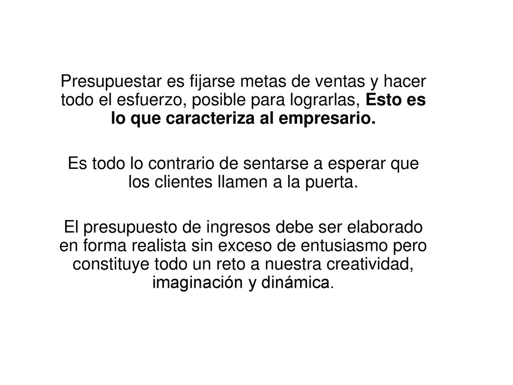 Presupuestar es fijarse metas de ventas y hacer todo el esfuerzo, posible para lograrlas, Esto es lo que caracteriza al empresario.