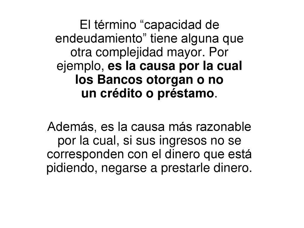 El término capacidad de endeudamiento tiene alguna que otra complejidad mayor. Por ejemplo, es la causa por la cual los Bancos otorgan o no un crédito o préstamo.