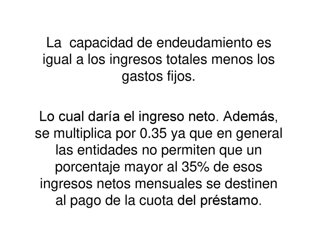 La capacidad de endeudamiento es igual a los ingresos totales menos los gastos fijos.