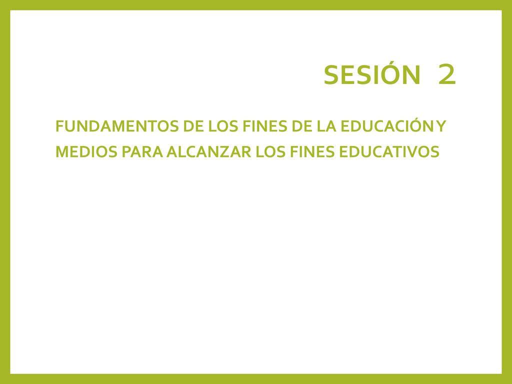 SESIÓN 2 FUNDAMENTOS DE LOS FINES DE LA EDUCACIÓN Y MEDIOS PARA ALCANZAR LOS FINES EDUCATIVOS