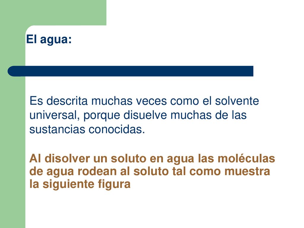 El agua: Es descrita muchas veces como el solvente universal, porque disuelve muchas de las sustancias conocidas.