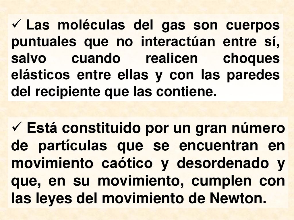 Las moléculas del gas son cuerpos puntuales que no interactúan entre sí, salvo cuando realicen choques elásticos entre ellas y con las paredes del recipiente que las contiene.