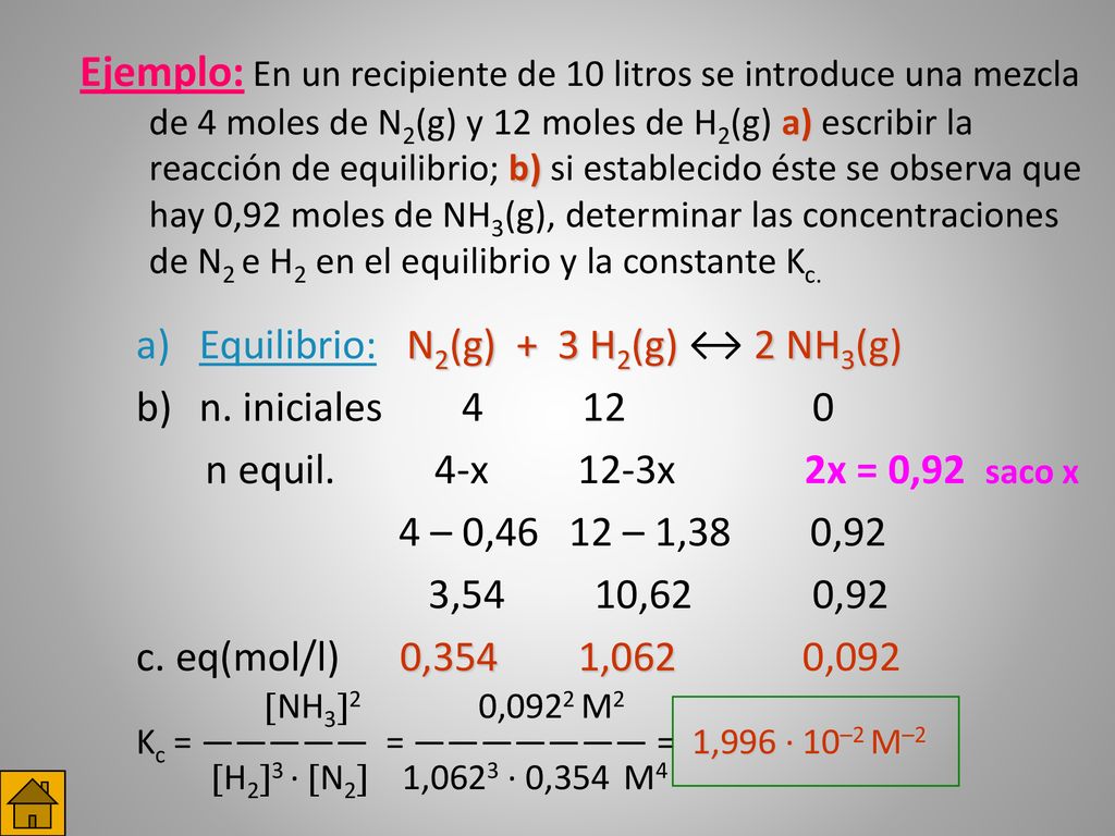 Ejemplo: En un recipiente de 10 litros se introduce una mezcla de 4 moles de N2(g) y 12moles de H2(g) a) escribir la reacción de equilibrio; b) si establecido éste se observa que hay 0,92 moles de NH3(g), determinar las concentraciones de N2 e H2 en el equilibrio y la constante Kc.