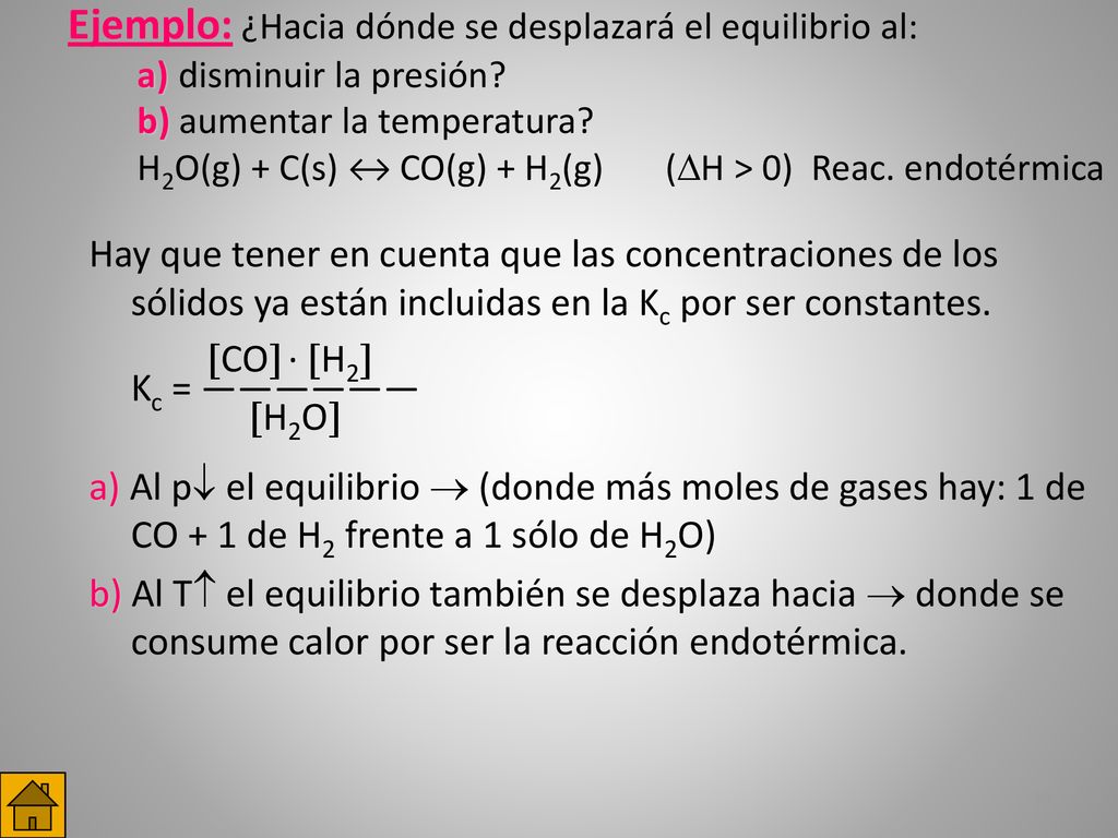 Ejemplo: ¿Hacia dónde se desplazará el equilibrio al: a)disminuir la presión b) aumentar la temperatura H2O(g) + C(s) ↔ CO(g) + H2(g) (H > 0) Reac. endotérmica