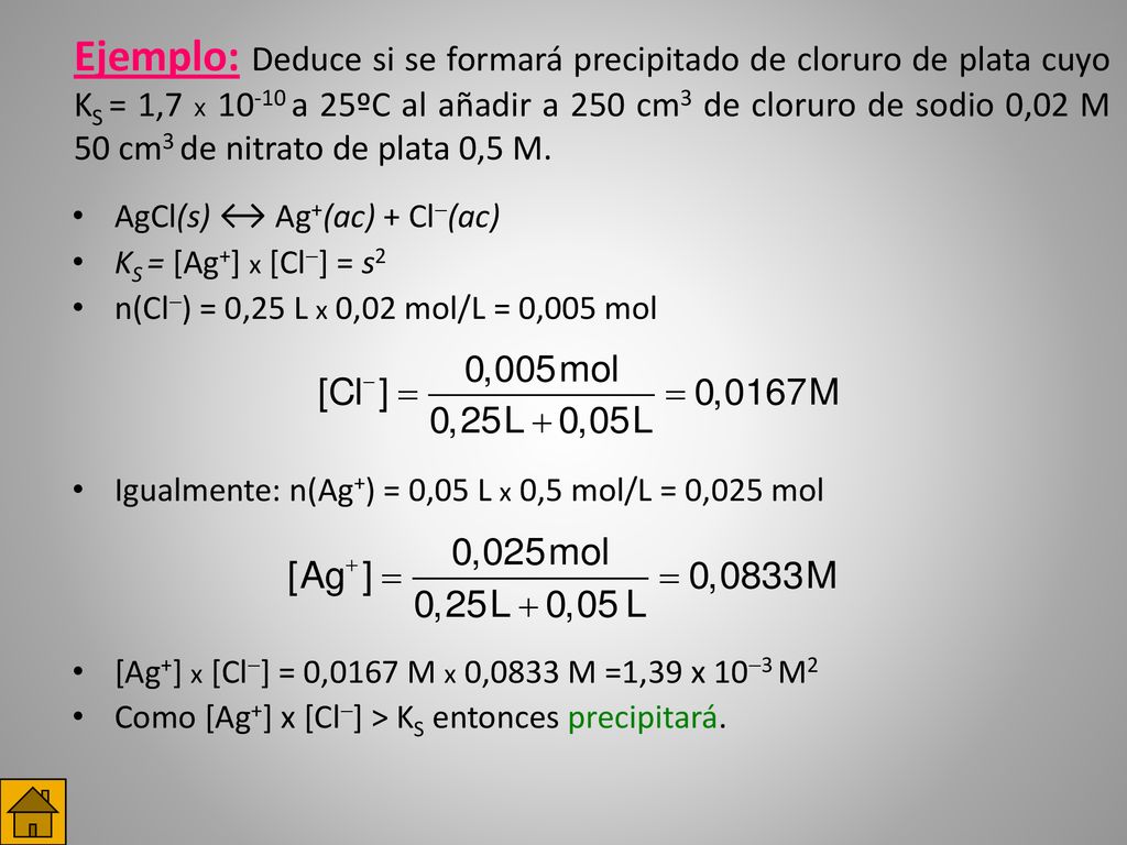 Ejemplo: Deduce si se formará precipitado de cloruro de plata cuyo KS = 1,7 x a 25ºC al añadir a 250 cm3 de cloruro de sodio 0,02 M 50 cm3 de nitrato de plata 0,5 M.